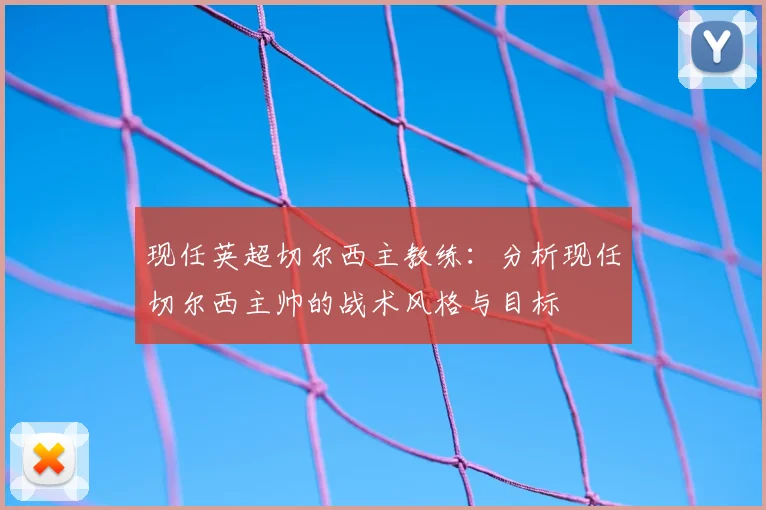 现任英超切尔西主教练：分析现任切尔西主帅的战术风格与目标
