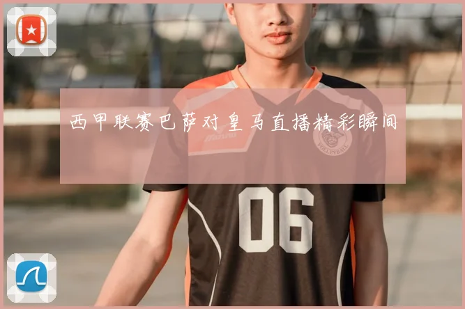 西甲联赛巴萨对皇马直播精彩瞬间