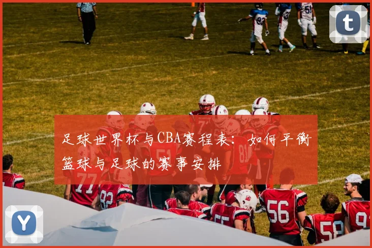 足球世界杯与CBA赛程表:如何平衡篮球与足球的赛事安排