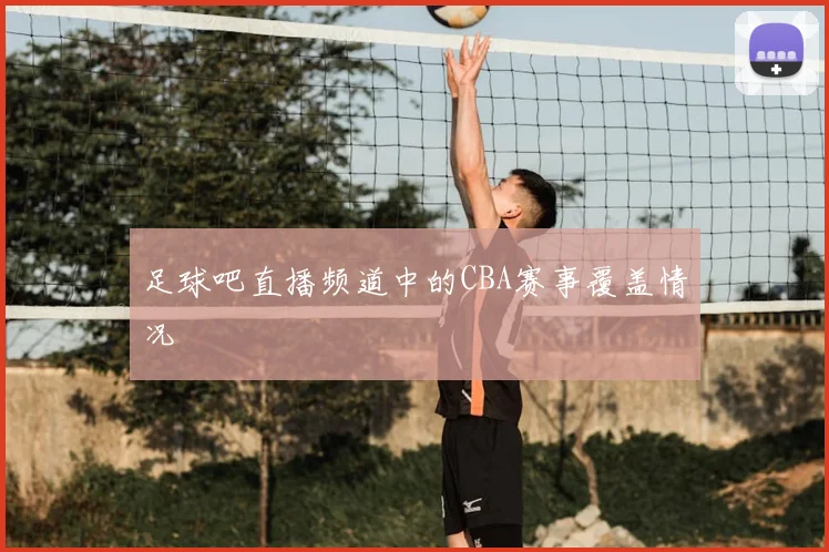 足球吧直播频道中的CBA赛事覆盖情况