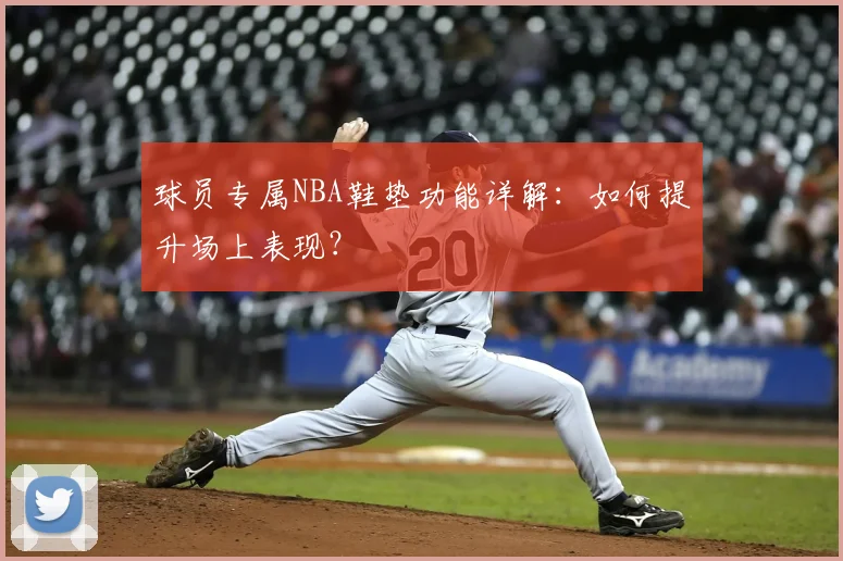 球员专属NBA鞋垫功能详解:如何提升场上表现?