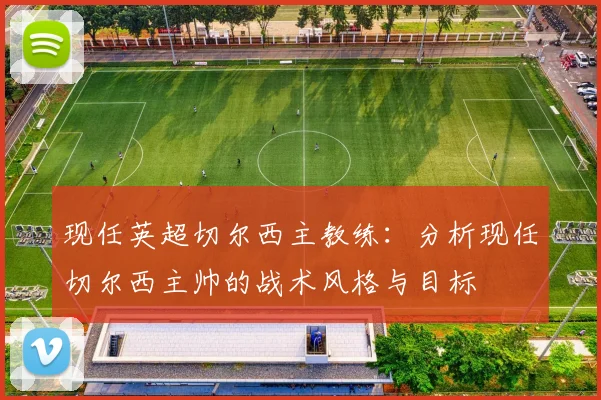 现任英超切尔西主教练:分析现任切尔西主帅的战术风格与目标